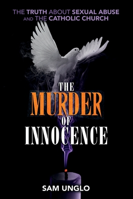 The Murder of Innocence: The Truth about Sexual Abuse and the Catholic Church - Unglo, Sam