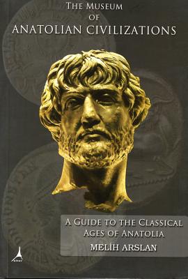 The Museum of Anatolian Civilizations: A Guide to the Classical Ages of Anatolia - Arslan, Melih