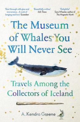 The Museum of Whales You Will Never See: Travels Among the Collectors of Iceland - Greene, A. Kendra