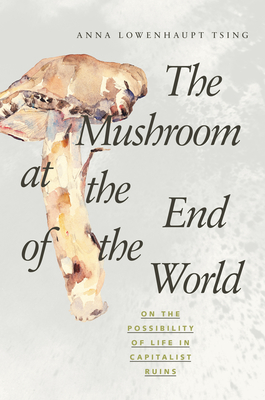 The Mushroom at the End of the World: On the Possibility of Life in Capitalist Ruins - Tsing, Anna Lowenhaupt