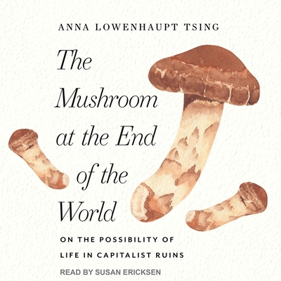 The Mushroom at the End of the World: On the Possibility of Life in Capitalist Ruins - Tsing, Anna Lowenhaupt, and Ericksen, Susan (Read by)