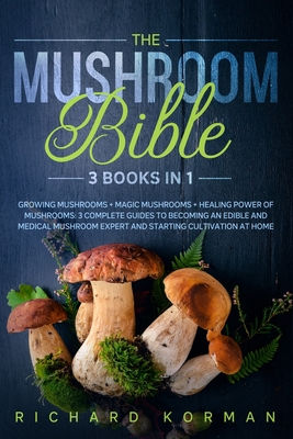 The Mushroom Bible (3 Books in 1): Growing Mushrooms + Magic Mushrooms + Healing Power of Mushrooms: 3 Complete Guides to Becoming an Edible and Medical Mushroom Expert and Starting Cultivation at Home - Korman, Richard
