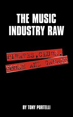 The Music Industry Raw: Pirates, Clubs, House and Garage - Portelli, Tony