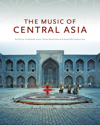 The Music of Central Asia - Levin, Theodore (Editor), and Daukeyeva, Saida (Editor), and Kchmkulova, Elmira (Editor)