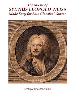 The Music of Sylvius Leopold Weiss Made Easy for Solo Classical Guitar - Phillips, Mark, Dr., and Weiss, Sylvius Leopold