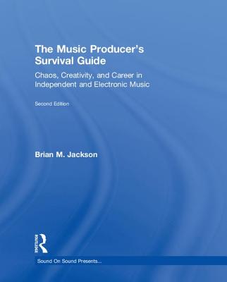 The Music Producer's Survival Guide: Chaos, Creativity, and Career in Independent and Electronic Music - Jackson, Brian M