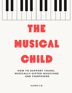 The Musical Child: How to Support Young, Musically-Gifted Musicians and Composers