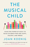 The Musical Child: Using the Power of Music to Raise Children Who are Happy, Healthy, and Whole