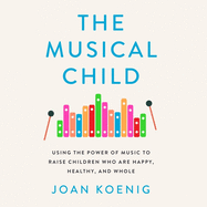 The Musical Child: Using the Power of Music to Raise Children Who Are Happy, Healthy, and Whole