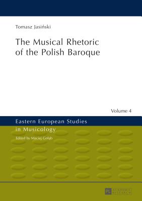 The Musical Rhetoric of the Polish Baroque: The Musical Rhetoric of the Polish Baroque - Golab, Maciej, and Jasi ski, Tomasz