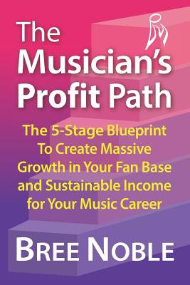 The Musicians Profit Path: The 5-Stage Blueprint to Create Massive Growth in Your Fan Base and Sustainable Income for Your Music Career - Noble, Bree