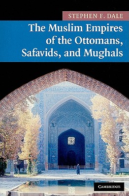 The Muslim Empires of the Ottomans, Safavids, and Mughals - Dale, Stephen F.