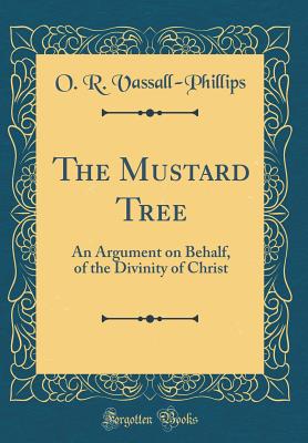 The Mustard Tree: An Argument on Behalf, of the Divinity of Christ (Classic Reprint) - Vassall-Phillips, O R