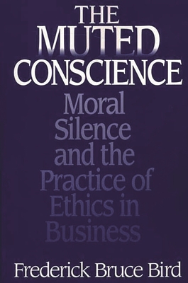 The Muted Conscience: Moral Silence and the Practice of Ethics in Business - Bird, Frederick B