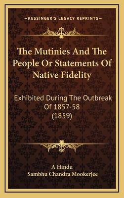 The Mutinies and the People or Statements of Native Fidelity: Exhibited During the Outbreak of 1857-58 (1859) - A Hindu, and Mookerjee, Sambhu Chandra