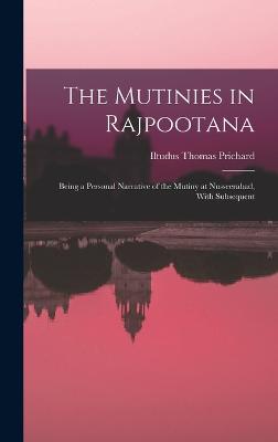 The Mutinies in Rajpootana: Being a Personal Narrative of the Mutiny at Nusseerabad, With Subsequent - Prichard, Iltudus Thomas