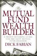 The Mutual Fund Wealth Builder: A Profit-Building Guide for the Savvy Mutual Fund Investor