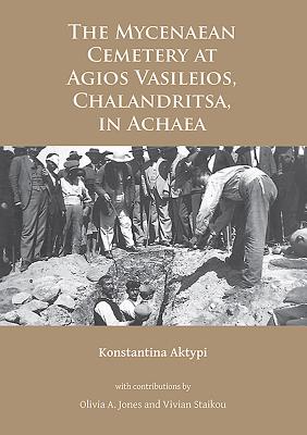 The Mycenaean Cemetery at Agios Vasileios, Chalandritsa, in Achaea - Aktypi, Konstantina, and Jones, Olivia A. (Contributions by), and Staikou, Vivian (Contributions by)