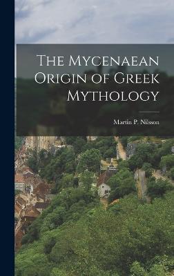 The Mycenaean Origin of Greek Mythology - Nilsson, Martin P