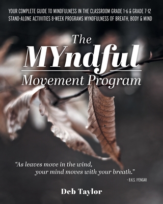 The MYndful Movement Program: Your Complete Guide to Mindfulness in the Classroom Grade 1-6 & Grade 7-12 Stand-Alone Activities 8-Week Programs MYndfulness of Breath, Body & Mind - Taylor, Deb, and Scavuzzo, Wendy (Editor)