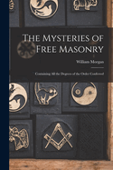 The Mysteries of Free Masonry: Containing All the Degrees of the Order Conferred