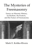 The Mysteries of Freemasonry: Essays on Masonic History, Symbolism, the Esoteric, and the Future of Freemasonry