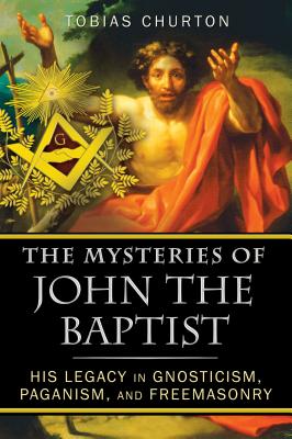 The Mysteries of John the Baptist: His Legacy in Gnosticism, Paganism, and Freemasonry - Churton, Tobias