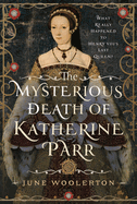 The Mysterious Death of Katherine Parr: What Really Happened to Henry VIII's Last Queen?
