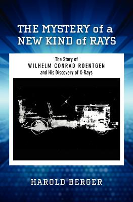 The Mystery of a New Kind of Rays: The Story of Wilhelm Conrad Roentgen and His Discovery of X-Rays - Berger, Harold