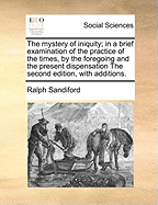 The Mystery of Iniquity; In a Brief Examination of the Practice of the Times, by the Foregoing and the Present Dispensation the Second Edition, with Additions