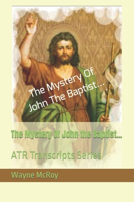 The Mystery Of John the Baptist...: ATR Transcripts Series - McRoy, Wayne