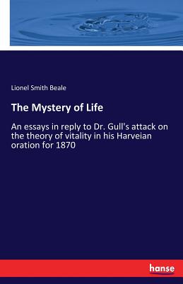 The Mystery of Life: An essays in reply to Dr. Gull's attack on the theory of vitality in his Harveian oration for 1870 - Beale, Lionel Smith