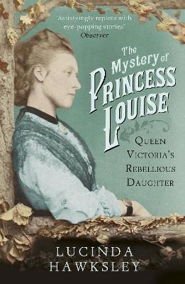 The Mystery of Princess Louise: Queen Victoria's Rebellious Daughter - Hawksley, Lucinda