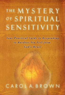The Mystery of Spiritual Sensitivity: Your Practical Guide to Responding to Burdens You Feel from God's Heart - Brown, Carol A