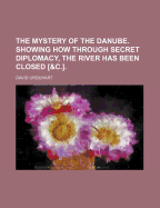 The Mystery of the Danube. Showing How Through Secret Diplomacy, the River Has Been Closed [&C.]