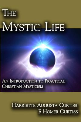 The Mystic Life: An Introduction to Practical Christian Mysticism - Curtiss, F Homer, and Curtiss, Harriette Augusta