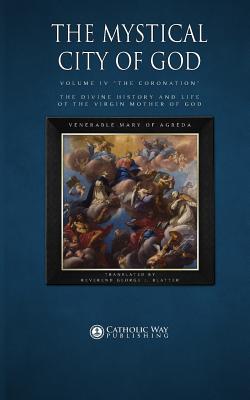 The Mystical City of God: Volume IV "The Coronation" the Divine History and Life of the Virgin Mother of God - Venerable Mary of Agreda, and Reverend George J Blatter (Translated by), and Catholic Way Publishing (Producer)