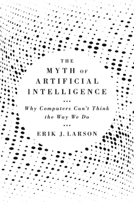 The Myth of Artificial Intelligence: Why Computers Can't Think the Way We Do - Larson, Erik J