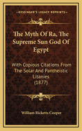 The Myth of Ra, the Supreme Sun God of Egypt: With Copious Citations from the Solar and Pantheistic Litanies (1877)
