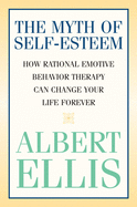 The Myth of Self-Esteem: How Rational Emotive Behavior Therapy Can Change Your Life Forever