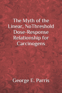 The Myth of the Linear, No-Threshold Dose-Response Relationship for Carcinogens