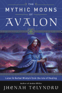 The Mythic Moons of Avalon: Lunar & Herbal Wisdom from the Isle of Healing