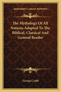 The Mythology of All Nations Adapted to the Biblical, Classical and General Reader