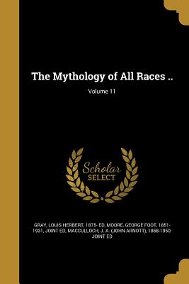 The Mythology of All Races ..; Volume 11 - Gray, Louis Herbert 1875- Ed (Creator), and Moore, George Foot 1851-1931 (Creator), and MacCulloch, J a (John Arnott) 1868-19...