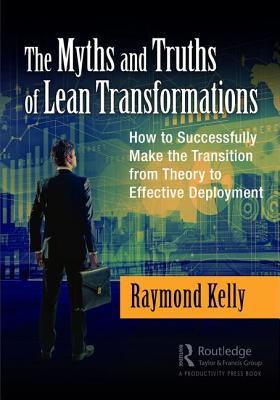 The Myths and Truths of Lean Transformations: How to Successfully Make the Transition from Theory to Effective Deployment - Kelly, Raymond