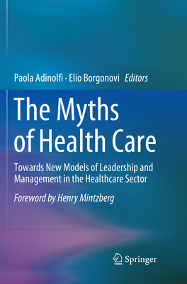 The Myths of Health Care: Towards New Models of Leadership and Management in the Healthcare Sector - Adinolfi, Paola (Editor), and Borgonovi, Elio (Editor)