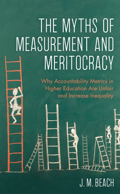 The Myths of Measurement and Meritocracy: Why Accountability Metrics in Higher Education Are Unfair and Increase Inequality - Beach, J M, and Labaree, David (Foreword by)