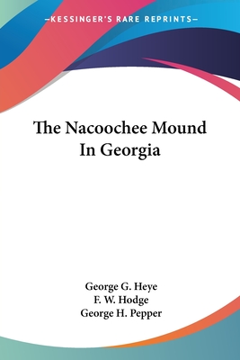 The Nacoochee Mound In Georgia - Heye, George G, and Hodge, F W, and Pepper, George H