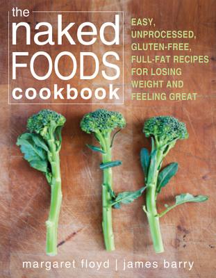 The Naked Foods Cookbook: The Whole-Foods, Healthy-Fats, Gluten-Free Guide to Losing Weight and Feeling Great - Floyd, Margaret, and Barry, James