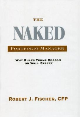 The Naked Portfolio Manager: Why Rules Trump Reason on Wall Street - Fischer, Robert J
